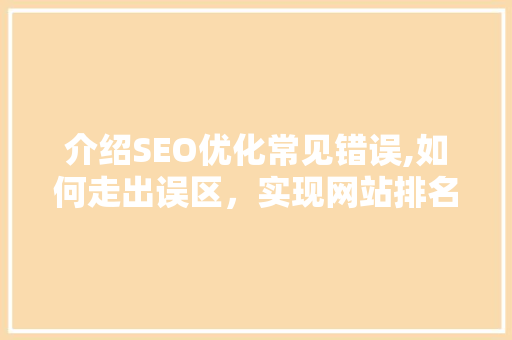 介绍SEO优化常见错误,如何走出误区，实现网站排名提升