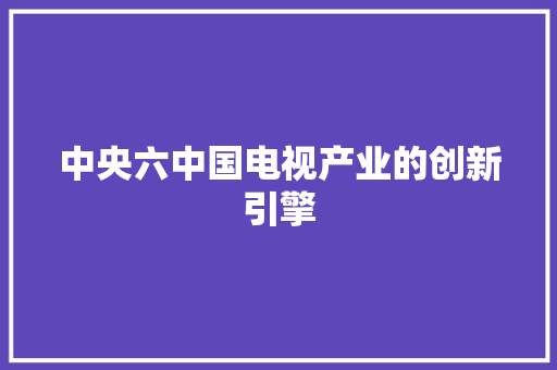 中央六中国电视产业的创新引擎