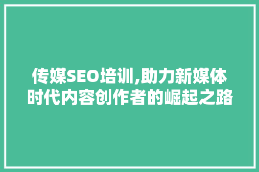 传媒SEO培训,助力新媒体时代内容创作者的崛起之路
