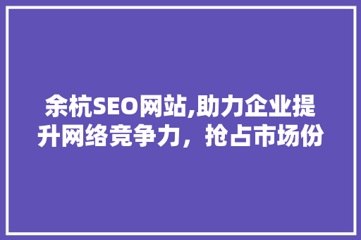 余杭SEO网站,助力企业提升网络竞争力，抢占市场份额