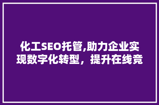 化工SEO托管,助力企业实现数字化转型，提升在线竞争力