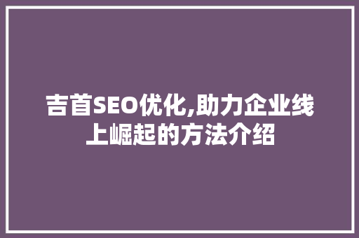 吉首SEO优化,助力企业线上崛起的方法介绍