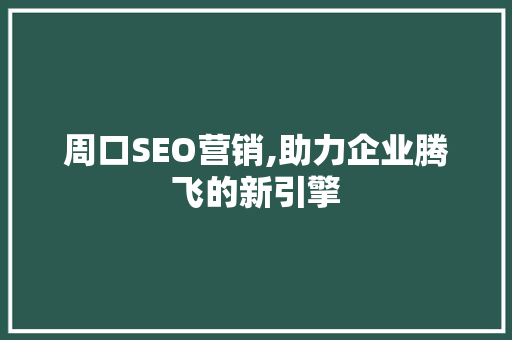 周口SEO营销,助力企业腾飞的新引擎