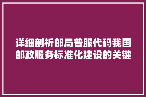 详细剖析邮局普服代码我国邮政服务标准化建设的关键一环