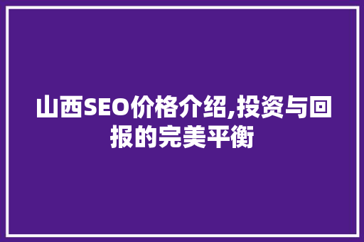 山西SEO价格介绍,投资与回报的完美平衡