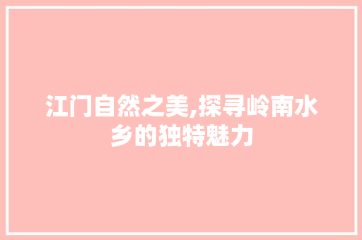 江门自然之美,探寻岭南水乡的独特魅力