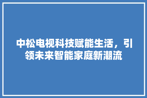 中松电视科技赋能生活，引领未来智能家庭新潮流