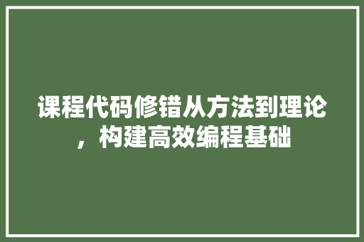 课程代码修错从方法到理论，构建高效编程基础