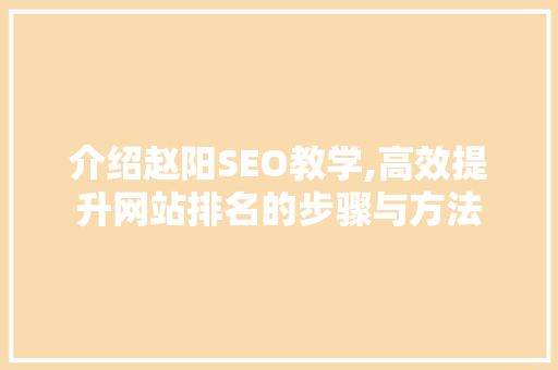 介绍赵阳SEO教学,高效提升网站排名的步骤与方法