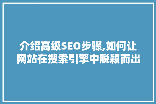介绍高级SEO步骤,如何让网站在搜索引擎中脱颖而出
