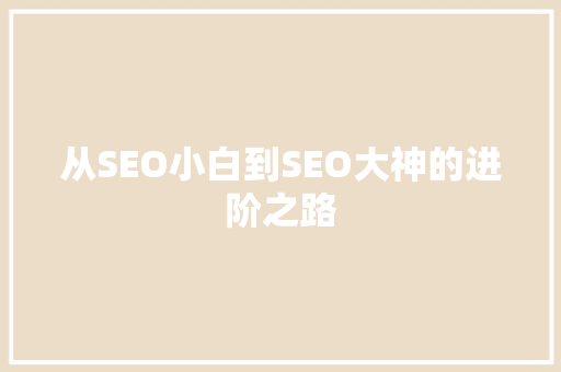 从SEO小白到SEO大神的进阶之路