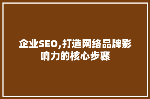 企业SEO,打造网络品牌影响力的核心步骤
