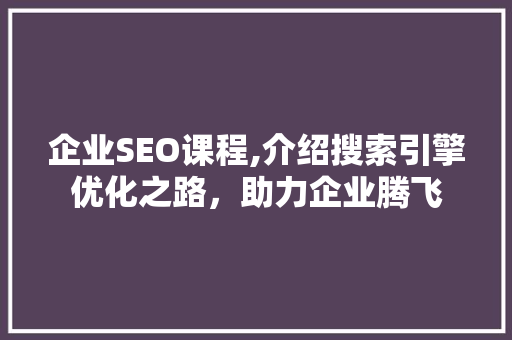 企业SEO课程,介绍搜索引擎优化之路，助力企业腾飞