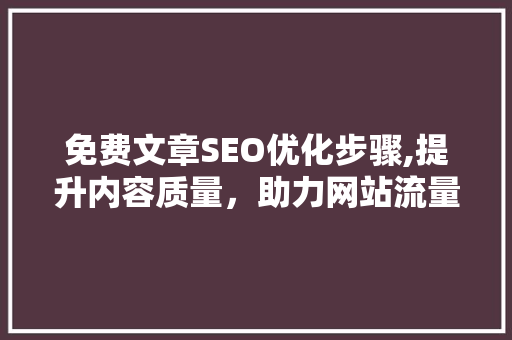 免费文章SEO优化步骤,提升内容质量，助力网站流量增长