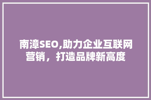南漳SEO,助力企业互联网营销，打造品牌新高度