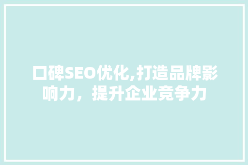 口碑SEO优化,打造品牌影响力，提升企业竞争力