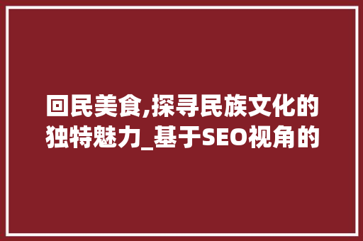 回民美食,探寻民族文化的独特魅力_基于SEO视角的回民网站优化步骤分析