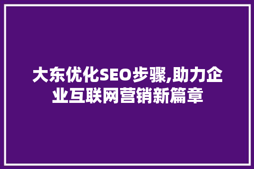 大东优化SEO步骤,助力企业互联网营销新篇章