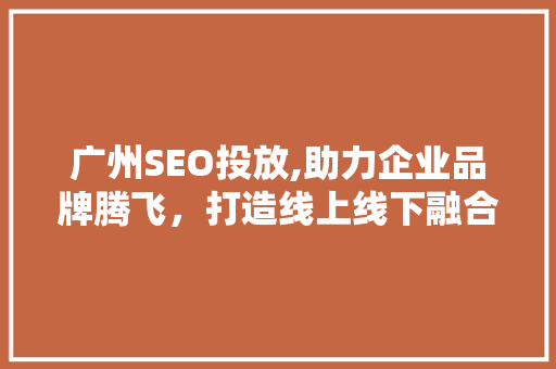 广州SEO投放,助力企业品牌腾飞，打造线上线下融合营销新格局