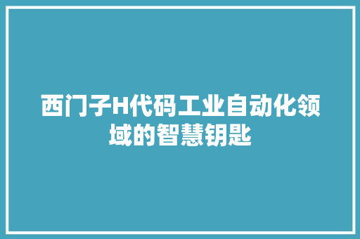 西门子H代码工业自动化领域的智慧钥匙