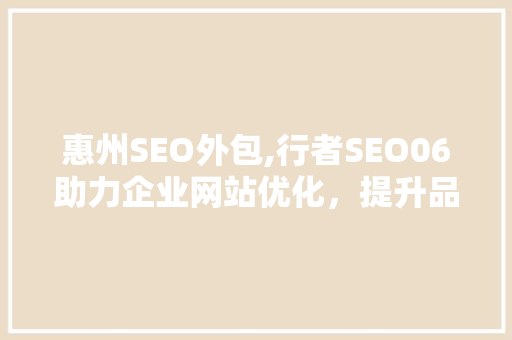 惠州SEO外包,行者SEO06助力企业网站优化，提升品牌竞争力