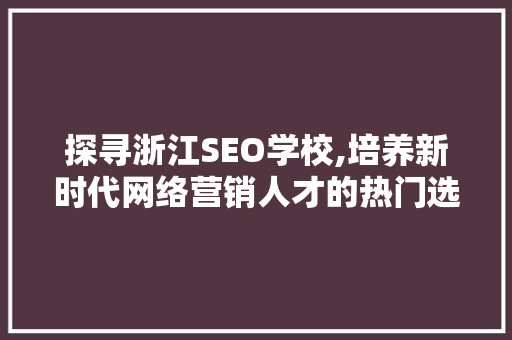 探寻浙江SEO学校,培养新时代网络营销人才的热门选择