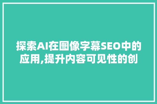 探索AI在图像字幕SEO中的应用,提升内容可见性的创新步骤