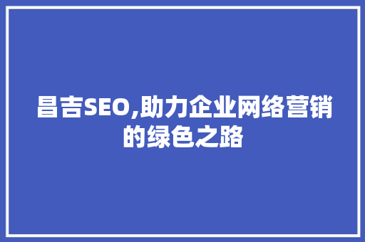 昌吉SEO,助力企业网络营销的绿色之路