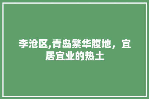 李沧区,青岛繁华腹地，宜居宜业的热土