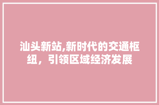 汕头新站,新时代的交通枢纽，引领区域经济发展
