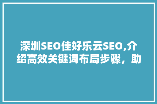 深圳SEO佳好乐云SEO,介绍高效关键词布局步骤，助力企业互联网营销  第1张