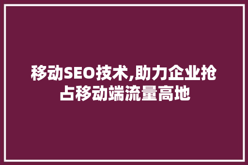 移动SEO技术,助力企业抢占移动端流量高地