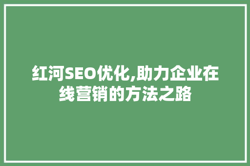 红河SEO优化,助力企业在线营销的方法之路