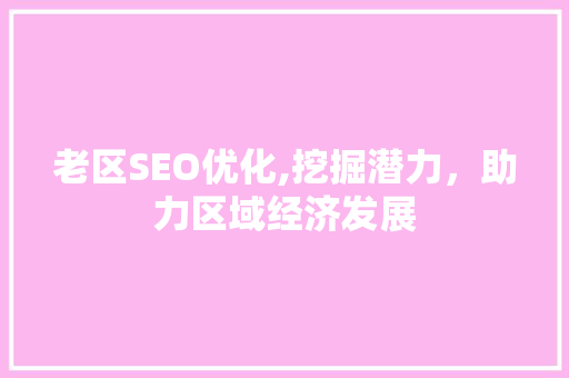 老区SEO优化,挖掘潜力，助力区域经济发展