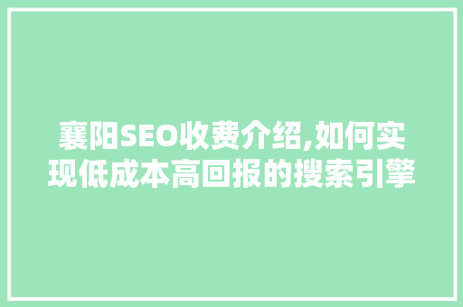 襄阳SEO收费介绍,如何实现低成本高回报的搜索引擎优化