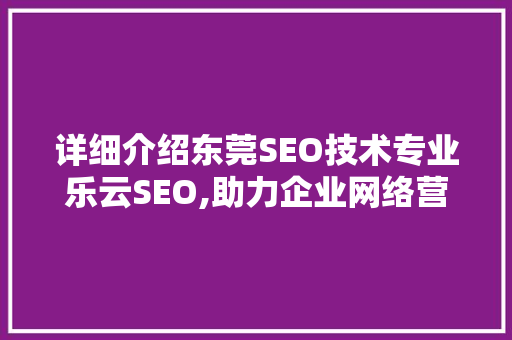 详细介绍东莞SEO技术专业乐云SEO,助力企业网络营销的利器
