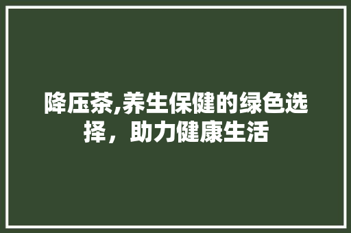 降压茶,养生保健的绿色选择，助力健康生活  第1张