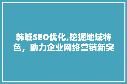 韩城SEO优化,挖掘地域特色，助力企业网络营销新突破