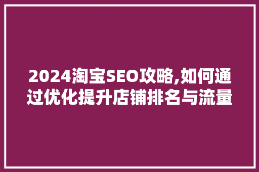 2024淘宝SEO攻略,如何通过优化提升店铺排名与流量