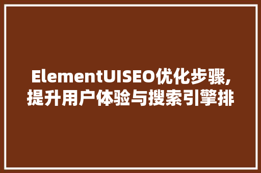 ElementUISEO优化步骤,提升用户体验与搜索引擎排名