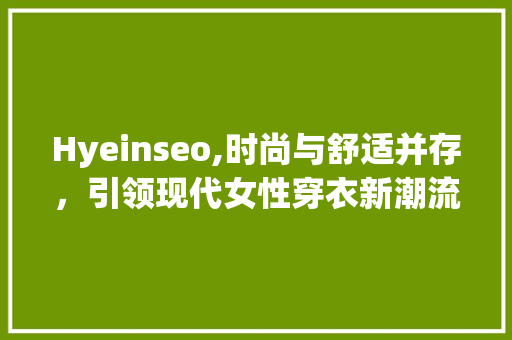 Hyeinseo,时尚与舒适并存，引领现代女性穿衣新潮流