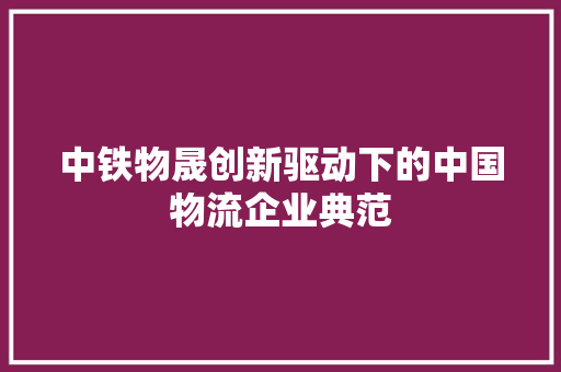中铁物晟创新驱动下的中国物流企业典范
