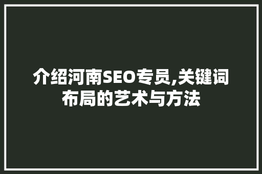 介绍河南SEO专员,关键词布局的艺术与方法