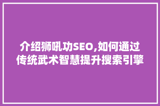 介绍狮吼功SEO,如何通过传统武术智慧提升搜索引擎排名