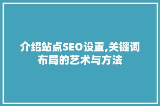 介绍站点SEO设置,关键词布局的艺术与方法