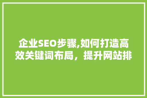 企业SEO步骤,如何打造高效关键词布局，提升网站排名