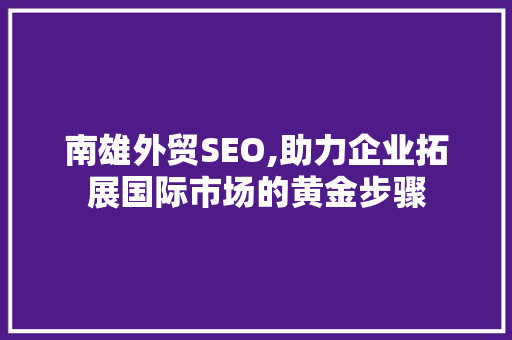 南雄外贸SEO,助力企业拓展国际市场的黄金步骤