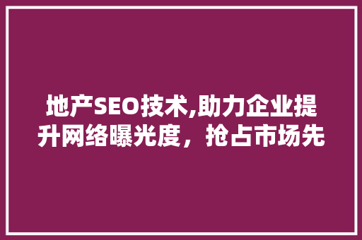 地产SEO技术,助力企业提升网络曝光度，抢占市场先机