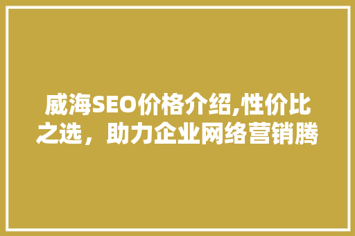 威海SEO价格介绍,性价比之选，助力企业网络营销腾飞