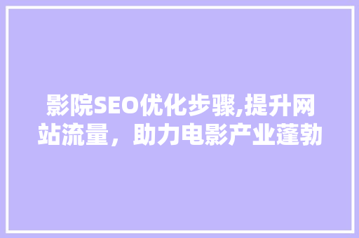 影院SEO优化步骤,提升网站流量，助力电影产业蓬勃发展
